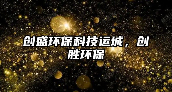 創(chuàng)盛環(huán)?？萍歼\(yùn)城，創(chuàng)勝環(huán)保