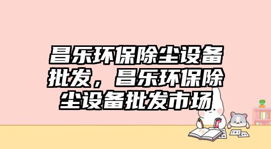 昌樂環(huán)保除塵設(shè)備批發(fā)，昌樂環(huán)保除塵設(shè)備批發(fā)市場(chǎng)