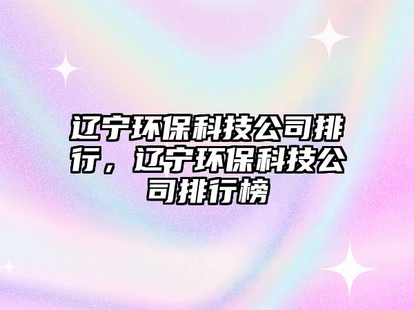 遼寧環(huán)?？萍脊九判?，遼寧環(huán)保科技公司排行榜
