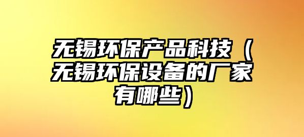 無錫環(huán)保產(chǎn)品科技（無錫環(huán)保設(shè)備的廠家有哪些）