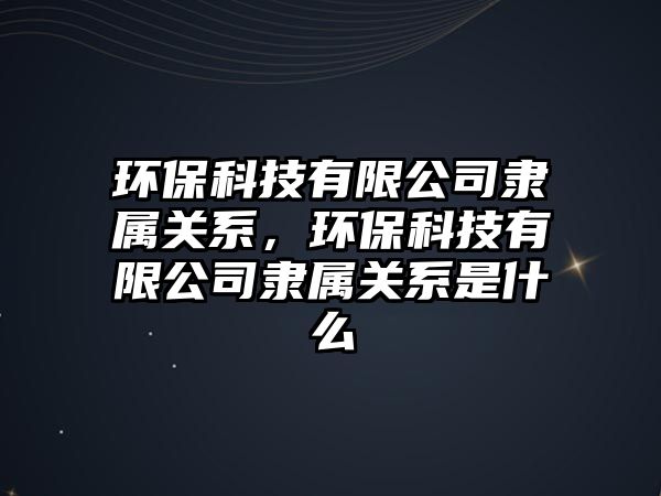 環(huán)?？萍加邢薰倦`屬關(guān)系，環(huán)?？萍加邢薰倦`屬關(guān)系是什么