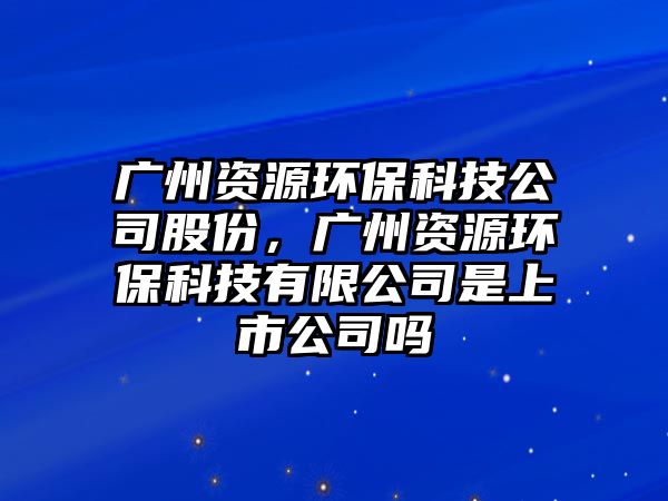 廣州資源環(huán)保科技公司股份，廣州資源環(huán)?？萍加邢薰臼巧鲜泄締? class=