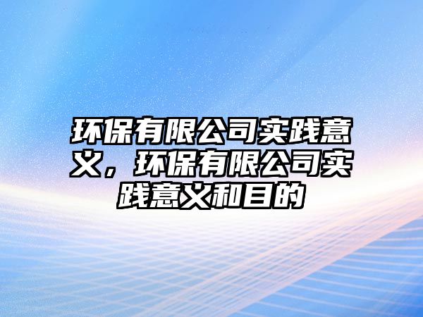 環(huán)保有限公司實(shí)踐意義，環(huán)保有限公司實(shí)踐意義和目的