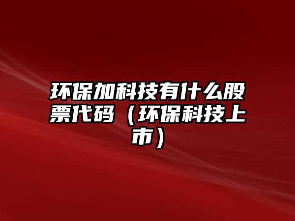 環(huán)保加科技有什么股票代碼（環(huán)保科技上市）