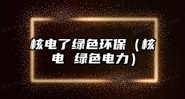 核電了綠色環(huán)保（核電 綠色電力）