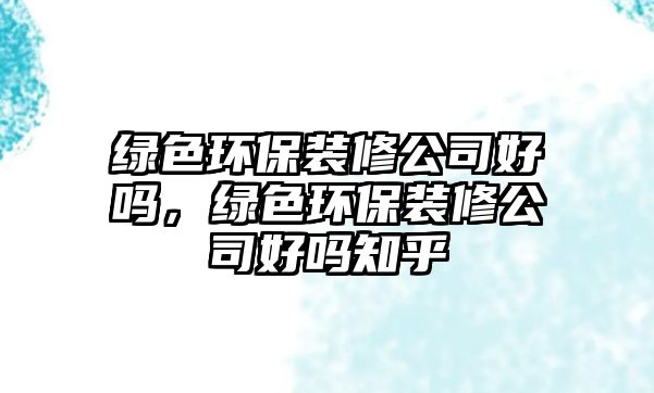 綠色環(huán)保裝修公司好嗎，綠色環(huán)保裝修公司好嗎知乎