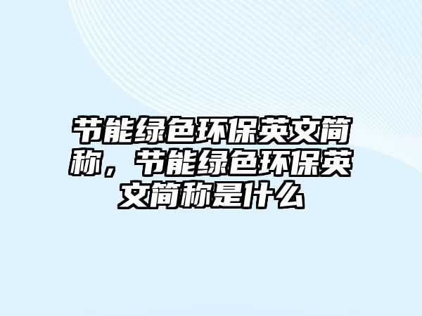 節(jié)能綠色環(huán)保英文簡稱，節(jié)能綠色環(huán)保英文簡稱是什么