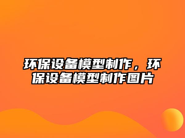 環(huán)保設(shè)備模型制作，環(huán)保設(shè)備模型制作圖片