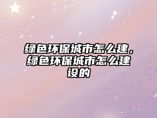 綠色環(huán)保城市怎么建，綠色環(huán)保城市怎么建設(shè)的