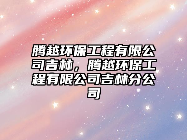 騰越環(huán)保工程有限公司吉林，騰越環(huán)保工程有限公司吉林分公司