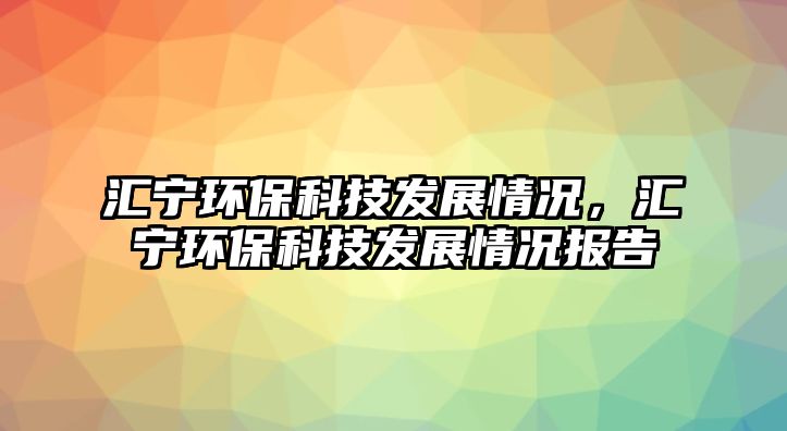匯寧環(huán)保科技發(fā)展情況，匯寧環(huán)?？萍及l(fā)展情況報(bào)告