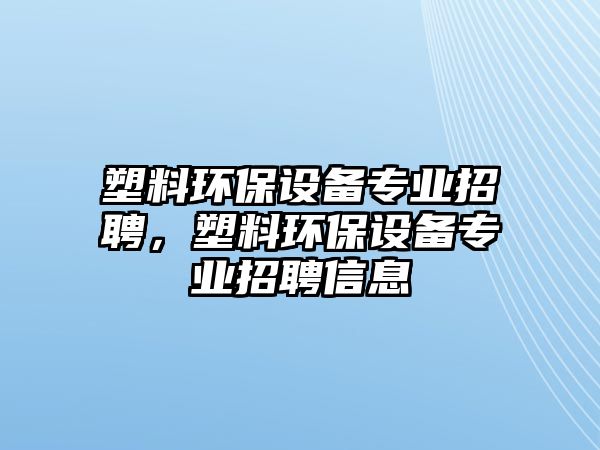 塑料環(huán)保設備專業(yè)招聘，塑料環(huán)保設備專業(yè)招聘信息