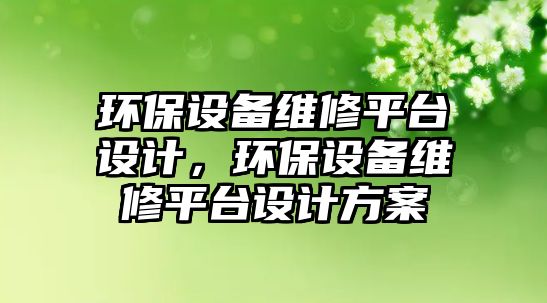 環(huán)保設(shè)備維修平臺設(shè)計，環(huán)保設(shè)備維修平臺設(shè)計方案