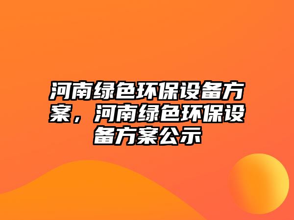 河南綠色環(huán)保設(shè)備方案，河南綠色環(huán)保設(shè)備方案公示