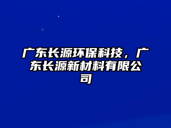 廣東長源環(huán)?？萍?，廣東長源新材料有限公司