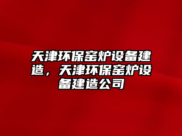 天津環(huán)保窯爐設(shè)備建造，天津環(huán)保窯爐設(shè)備建造公司