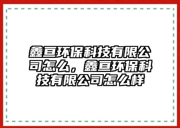 鑫亙環(huán)?？萍加邢薰驹趺?，鑫亙環(huán)?？萍加邢薰驹趺礃?/> 
									</a>
									<h4 class=