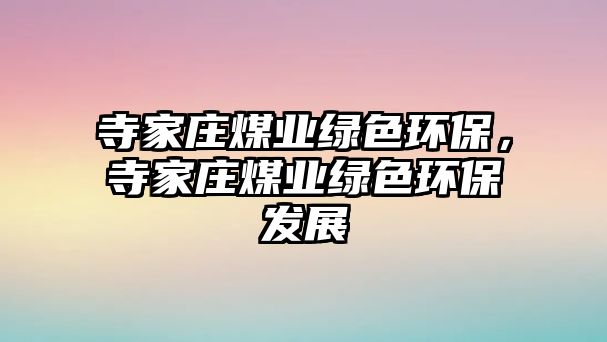 寺家莊煤業(yè)綠色環(huán)保，寺家莊煤業(yè)綠色環(huán)保發(fā)展