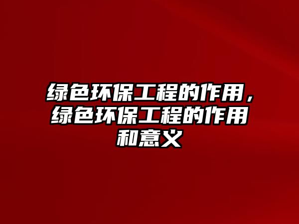 綠色環(huán)保工程的作用，綠色環(huán)保工程的作用和意義