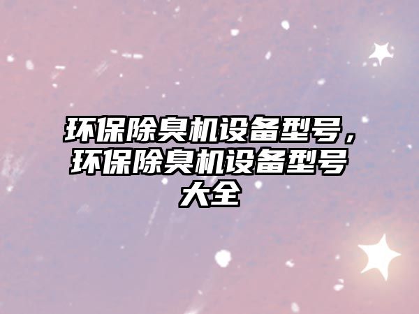 環(huán)保除臭機設備型號，環(huán)保除臭機設備型號大全