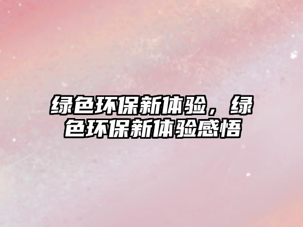 綠色環(huán)保新體驗，綠色環(huán)保新體驗感悟
