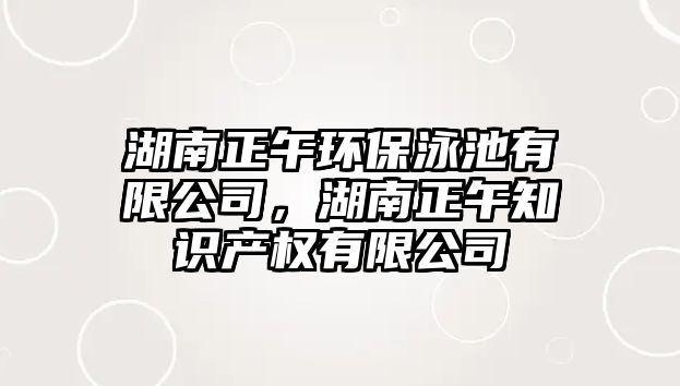 湖南正午環(huán)保泳池有限公司，湖南正午知識產(chǎn)權有限公司