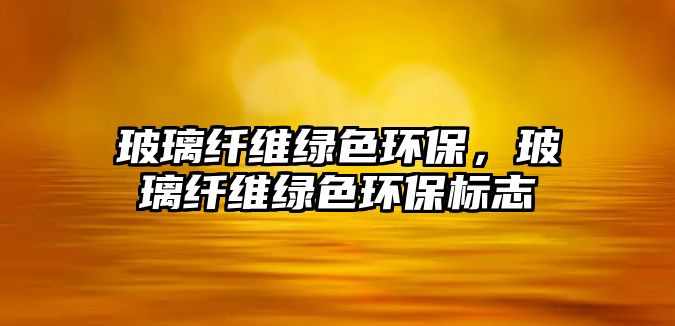 玻璃纖維綠色環(huán)保，玻璃纖維綠色環(huán)保標(biāo)志