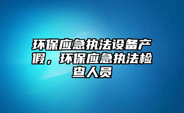 環(huán)保應(yīng)急執(zhí)法設(shè)備產(chǎn)假，環(huán)保應(yīng)急執(zhí)法檢查人員