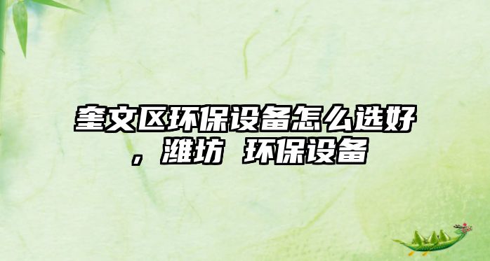 奎文區(qū)環(huán)保設(shè)備怎么選好，濰坊 環(huán)保設(shè)備