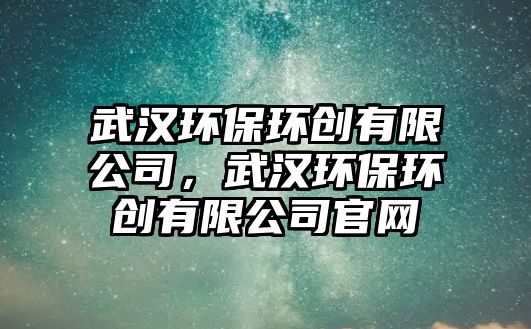 武漢環(huán)保環(huán)創(chuàng)有限公司，武漢環(huán)保環(huán)創(chuàng)有限公司官網(wǎng)