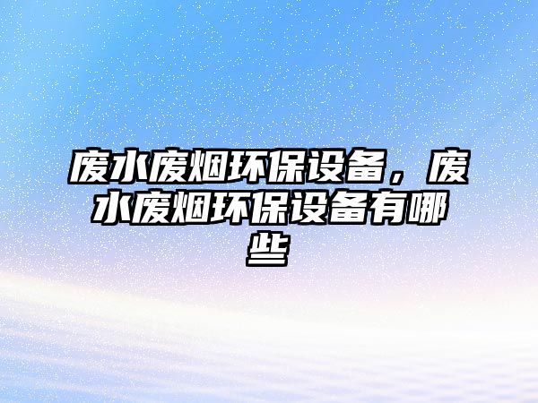 廢水廢煙環(huán)保設(shè)備，廢水廢煙環(huán)保設(shè)備有哪些