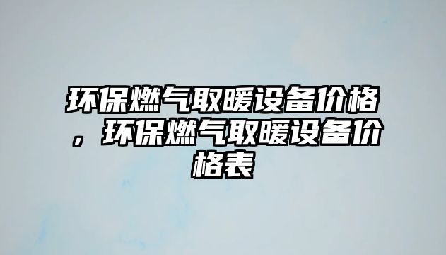 環(huán)保燃?xì)馊∨O(shè)備價(jià)格，環(huán)保燃?xì)馊∨O(shè)備價(jià)格表
