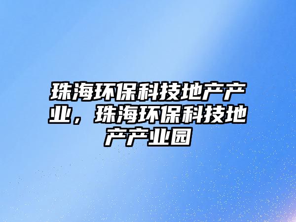 珠海環(huán)保科技地產(chǎn)產(chǎn)業(yè)，珠海環(huán)保科技地產(chǎn)產(chǎn)業(yè)園