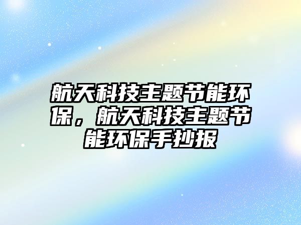 航天科技主題節(jié)能環(huán)保，航天科技主題節(jié)能環(huán)保手抄報