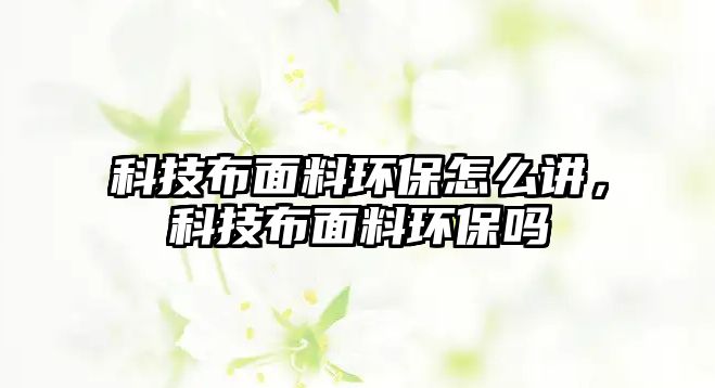 科技布面料環(huán)保怎么講，科技布面料環(huán)保嗎