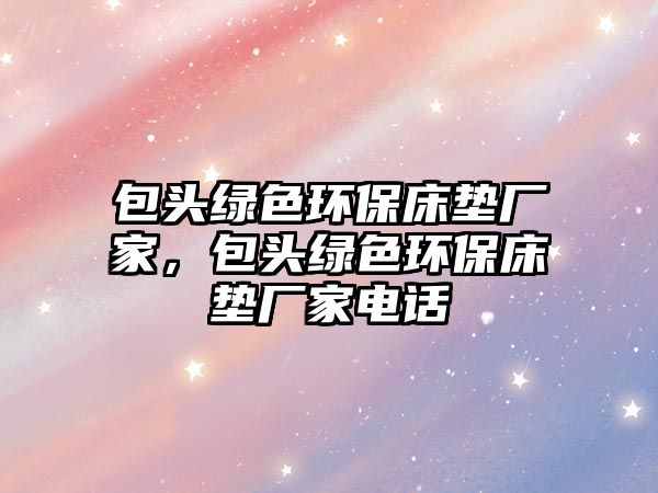 包頭綠色環(huán)保床墊廠家，包頭綠色環(huán)保床墊廠家電話