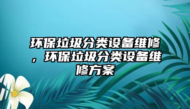 環(huán)保垃圾分類設備維修，環(huán)保垃圾分類設備維修方案