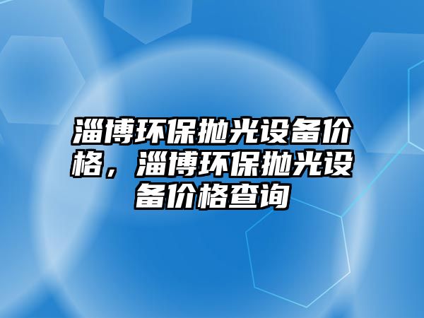 淄博環(huán)保拋光設(shè)備價(jià)格，淄博環(huán)保拋光設(shè)備價(jià)格查詢(xún)