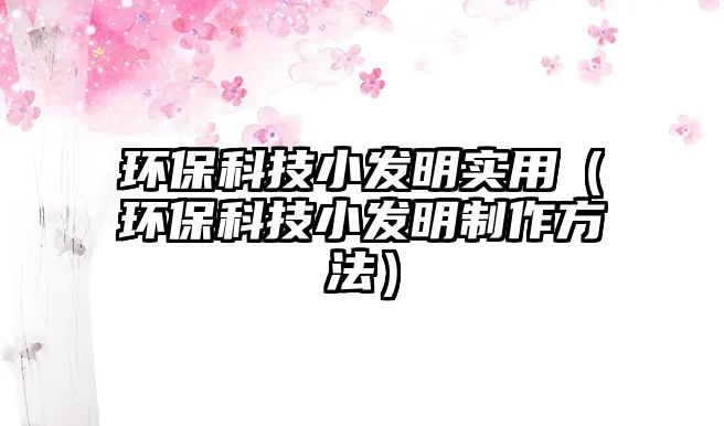 環(huán)?？萍夹“l(fā)明實(shí)用（環(huán)?？萍夹“l(fā)明制作方法）