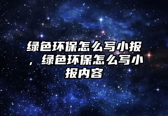 綠色環(huán)保怎么寫小報，綠色環(huán)保怎么寫小報內(nèi)容