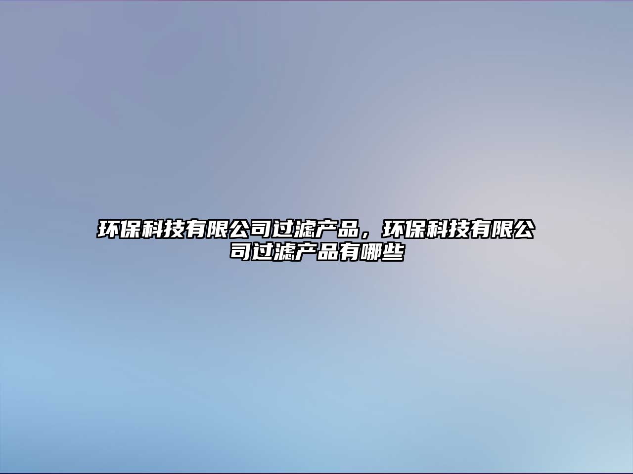 環(huán)?？萍加邢薰具^(guò)濾產(chǎn)品，環(huán)?？萍加邢薰具^(guò)濾產(chǎn)品有哪些