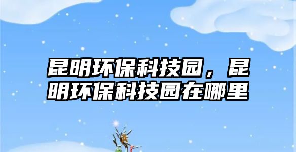 昆明環(huán)保科技園，昆明環(huán)?？萍紙@在哪里