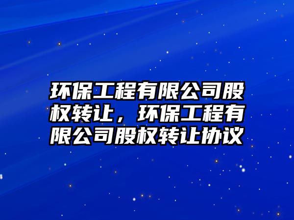 環(huán)保工程有限公司股權轉讓，環(huán)保工程有限公司股權轉讓協(xié)議