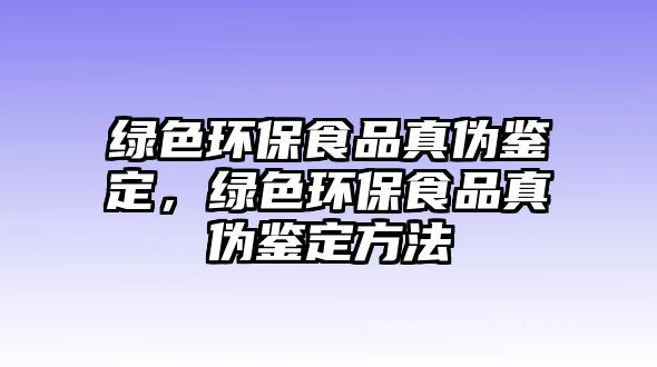 綠色環(huán)保食品真?zhèn)舞b定，綠色環(huán)保食品真?zhèn)舞b定方法