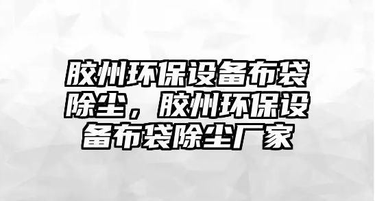 膠州環(huán)保設備布袋除塵，膠州環(huán)保設備布袋除塵廠家