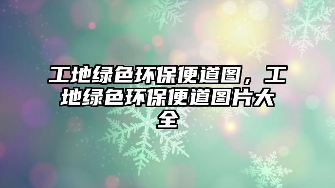 工地綠色環(huán)保便道圖，工地綠色環(huán)保便道圖片大全
