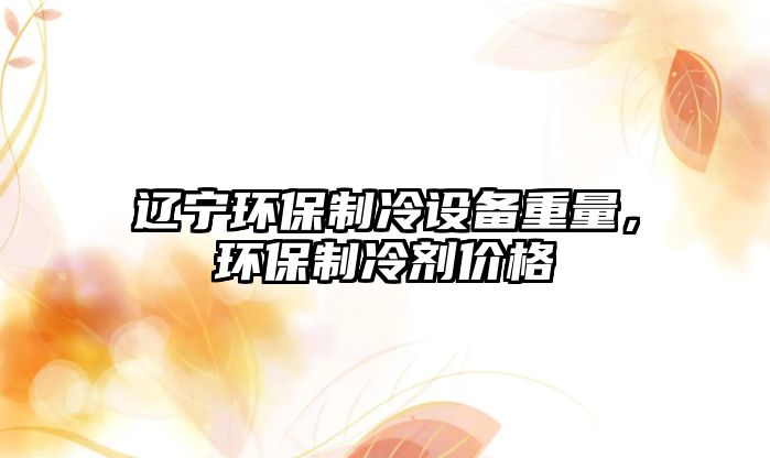 遼寧環(huán)保制冷設備重量，環(huán)保制冷劑價格
