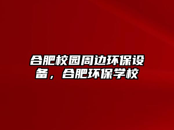 合肥校園周邊環(huán)保設(shè)備，合肥環(huán)保學(xué)校