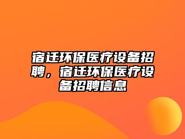宿遷環(huán)保醫(yī)療設(shè)備招聘，宿遷環(huán)保醫(yī)療設(shè)備招聘信息