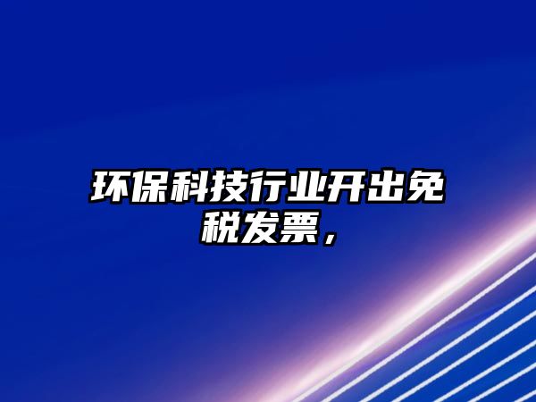 環(huán)?？萍夹袠I(yè)開(kāi)出免稅發(fā)票，